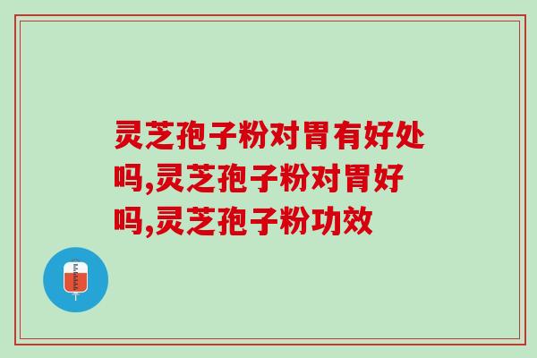 灵芝孢子粉对胃有好处吗？有胃病真的不适合吃吗