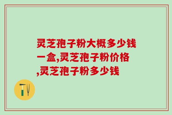 灵芝孢子粉大概多少钱一盒？这个定价才是性价比更高的