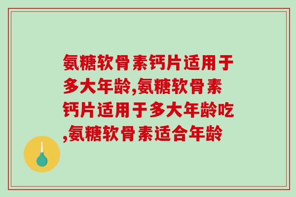 氨糖软骨素钙片适用于多大年龄？这个年纪就该开始保养关节
