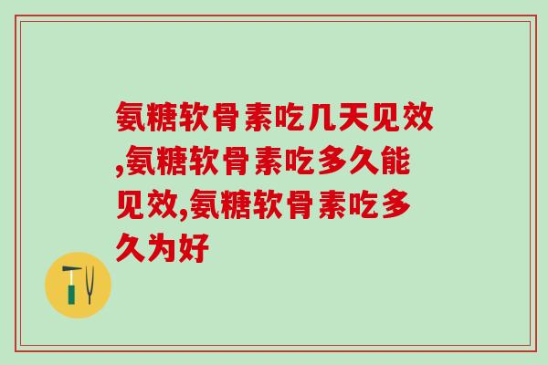 氨糖软骨素吃几天见效，关节保养一定得坚持