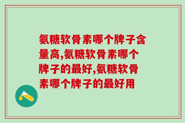 氨糖软骨素哪个牌子含量高?没想到它的含量高低如此重要 氨糖软骨素哪个牌子含量高?没想到它的含量高低如此重要