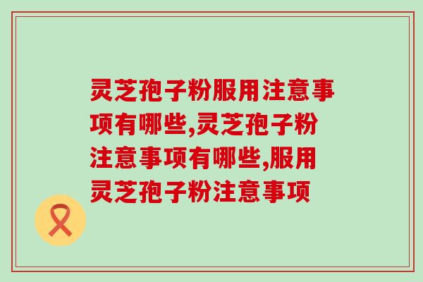 灵芝孢子粉服用注意事项有哪些?服用前要谨慎 灵芝孢子粉服用注意事项有哪些?服用前要谨慎