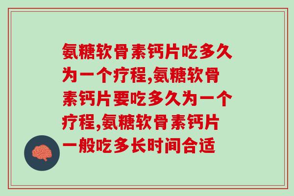 氨糖软骨素钙片吃多久为一个疗程？你的吃法对了吗？