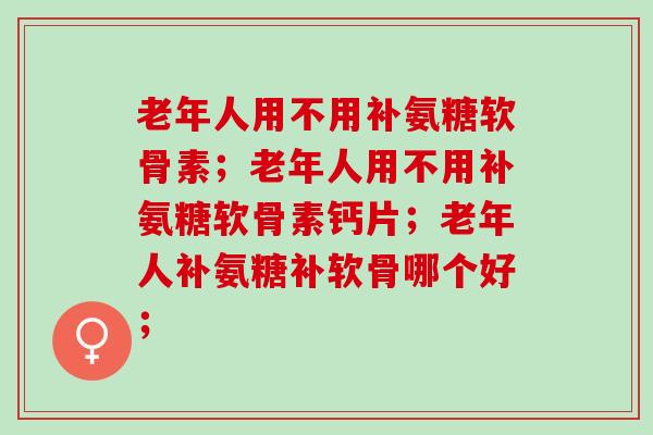 老年人用不用补氨糖软骨素?听听专家怎么说 老年人用不用补氨糖软骨素?听听专家怎么说