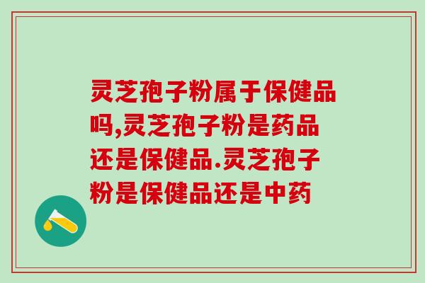 灵芝孢子粉属于保健品吗？长期服用会不会产生依赖？