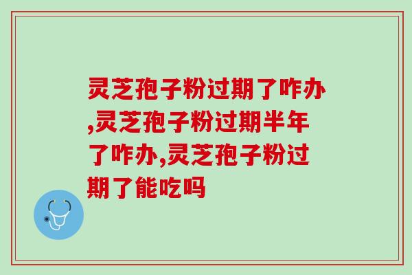 灵芝孢子粉过期了咋办?可以继续吃或者做面膜吗? 灵芝孢子粉过期了咋办?可以继续吃或者做面膜吗?