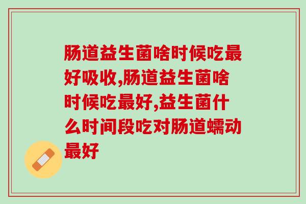 肠道益生菌啥时候吃好?可千万别吃错了! 肠道益生菌啥时候吃好?可千万别吃错了!