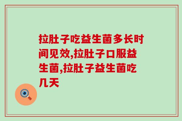拉肚子吃益生菌多长时间见效?好的答案在这里 拉肚子吃益生菌多长时间见效?好的答案在这里
