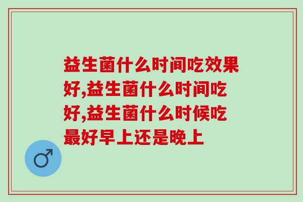 益生菌什么时间吃效果好，记住这4个点，效果翻倍！