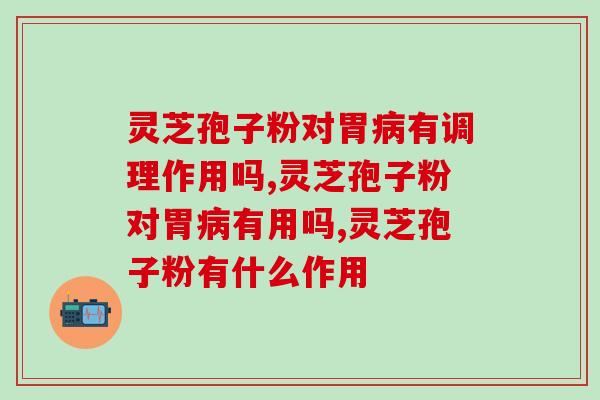 灵芝孢子粉对胃病有调理作用吗？胃病患者看过来