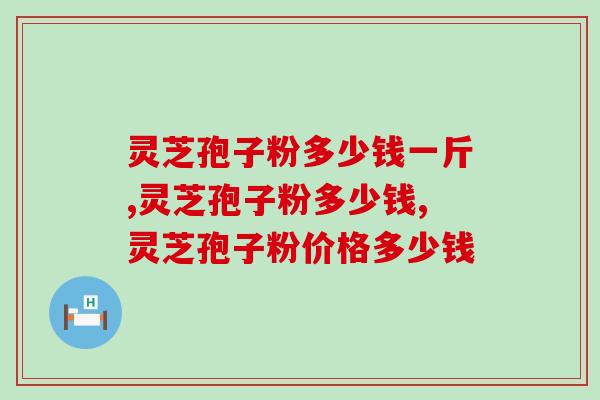灵芝孢子粉多少钱一斤？这价格性价比才更高