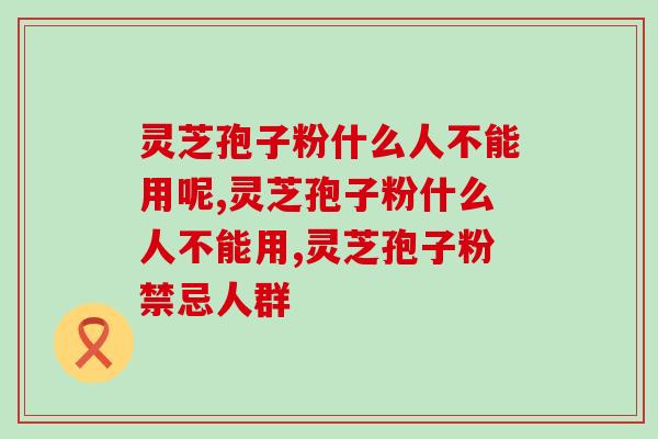 灵芝孢子粉什么人不能用呢？这几类属禁忌人群