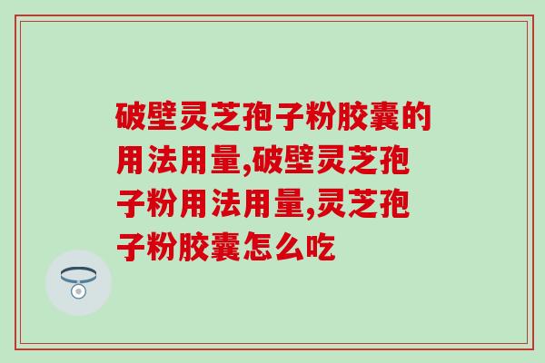破壁灵芝孢子粉胶囊的用法用量？这样吃效果更佳