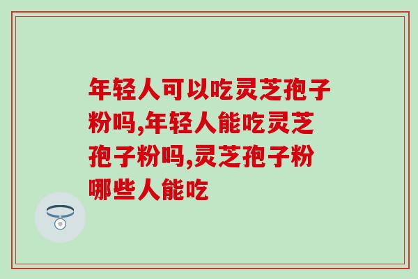 年轻人可以吃灵芝孢子粉吗？千万要谨慎