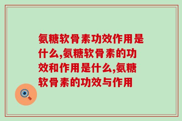 氨糖软骨素功效作用是什么？关节亚健康的朋友速来了解
