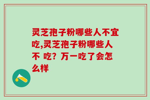 灵芝孢子粉哪些人不宜吃?万一吃了会怎么样 灵芝孢子粉哪些人不宜吃?万一吃了会怎么样