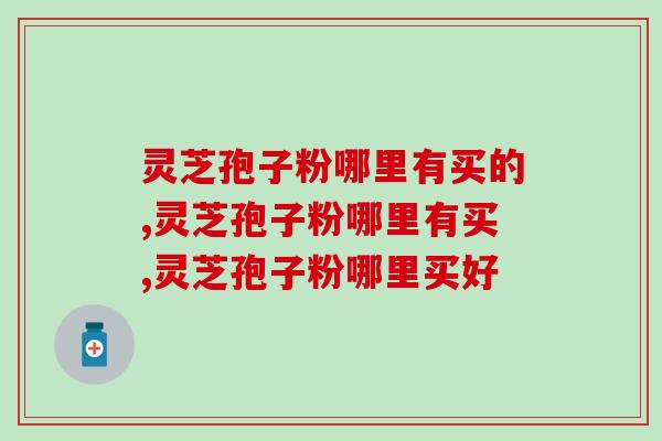 灵芝孢子粉哪里有买的？这里买的才货真价实