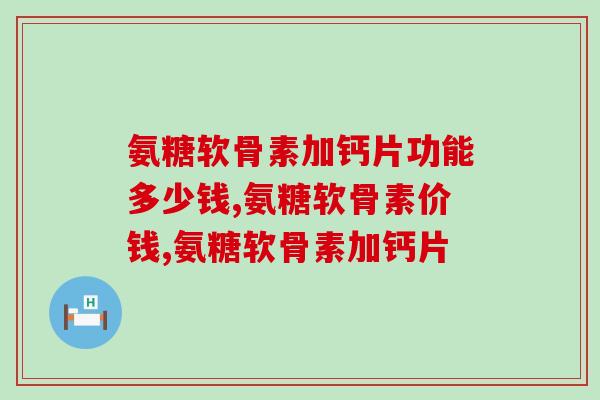 氨糖软骨素加钙片功能多少钱？选对产品很关键！