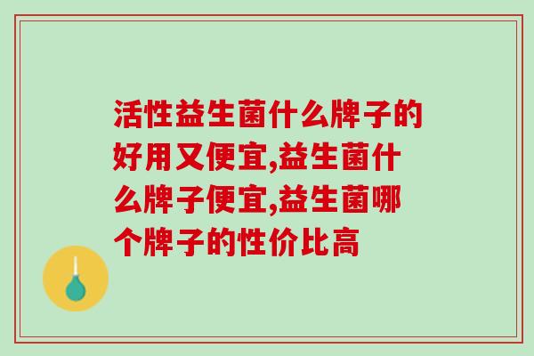 活性益生菌什么牌子的好用又便宜？这款益生菌性价比超高！