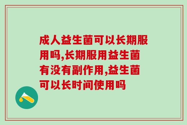 成人益生菌可以长期服用吗?有没有副作用呢? 成人益生菌可以长期服用吗?有没有副作用呢?