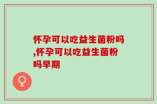 怀孕可以吃益生菌粉吗？你踩过多少坑？