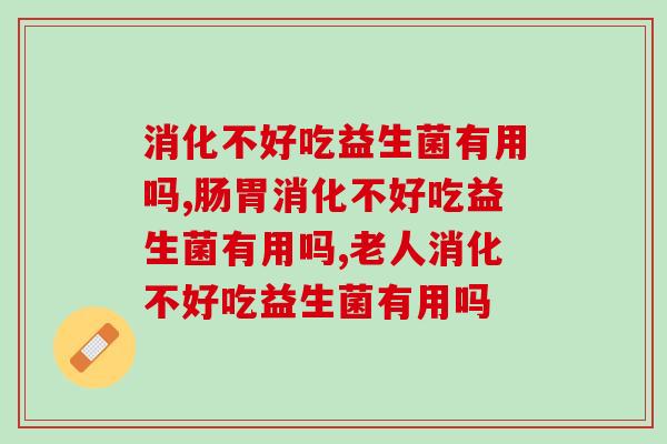 消化不好吃益生菌有用吗?你还有这种困扰吗 消化不好吃益生菌有用吗?你还有这种困扰吗