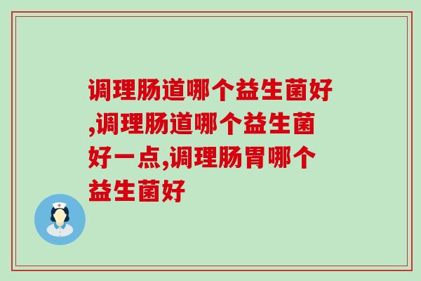 调理肠道哪个益生菌好?这款益生菌赶紧吃起来 调理肠道哪个益生菌好?这款益生菌赶紧吃起来