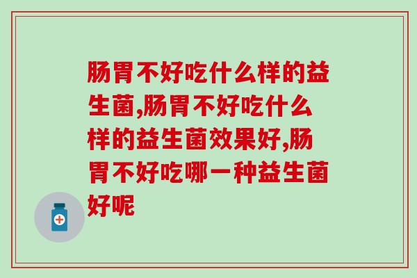 肠胃不好吃什么样的益生菌?挽救肠胃不适就吃它 肠胃不好吃什么样的益生菌?挽救肠胃不适就吃它