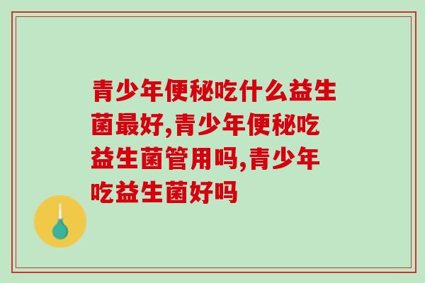青少年便秘吃什么益生菌最好？这款益生菌赶紧吃起来