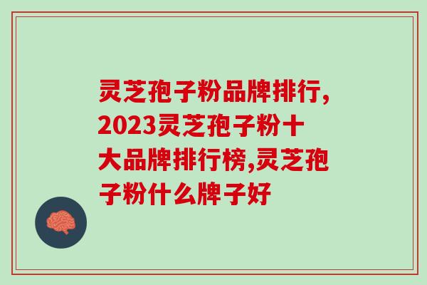 灵芝孢子粉品牌排行，3个维度分析这个品牌脱颖而出