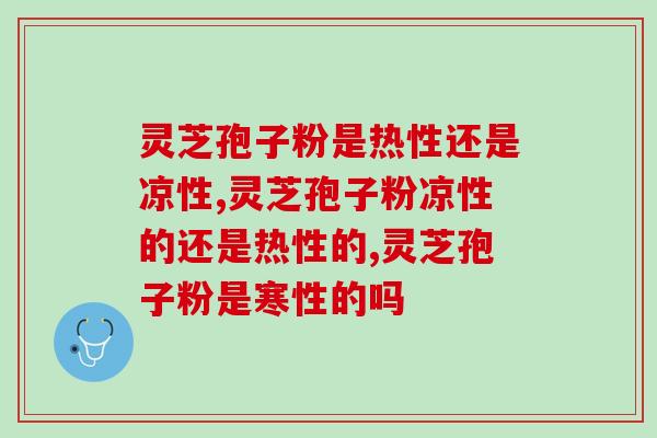 灵芝孢子粉是热性还是凉性?怎么吃效果更好? 灵芝孢子粉是热性还是凉性?怎么吃效果更好?