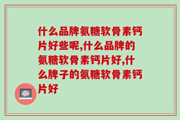 什么品牌氨糖软骨素钙片好些呢？成分很重要！