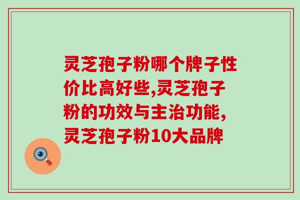 灵芝孢子粉哪个牌子性价比高好些哪？泰山脚下有款优质品牌！