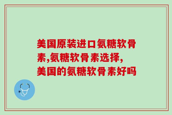 美国原装进口氨糖软骨素，质量上乘的产品应该这么选！