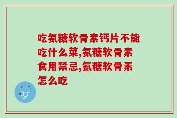 吃氨糖软骨素钙片不能吃什么菜？看完这篇文章你就懂了！
