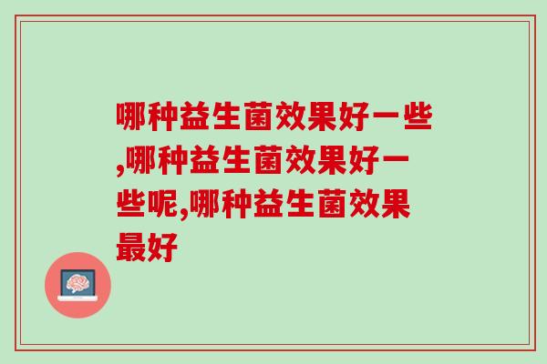 哪种益生菌效果好一些，你都知道多少？