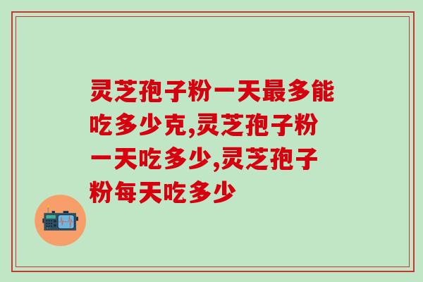 灵芝孢子粉一天最多能吃多少克  再好的滋补品也不要贪杯