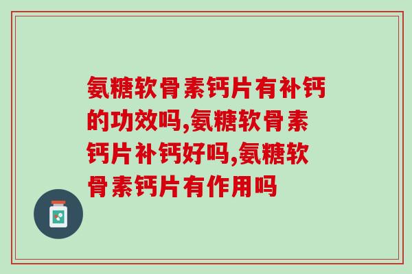 氨糖软骨素钙片有补钙的功效吗?很可能你想错了 氨糖软骨素钙片有补钙的功效吗?很可能你想错了
