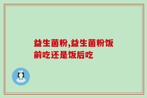 益生菌粉饭前吃还是饭后吃?注意:这样等于白吃! 益生菌粉饭前吃还是饭后吃?注意:这样等于白吃!