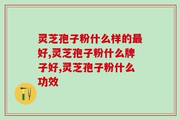  灵芝孢子粉什么样的最好，灵芝孢子粉怎么选