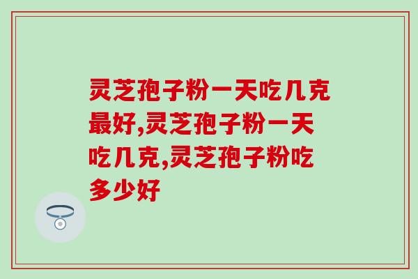 灵芝孢子粉一天吃几克好?千万别胡乱吃了 灵芝孢子粉一天吃几克好?千万别胡乱吃了