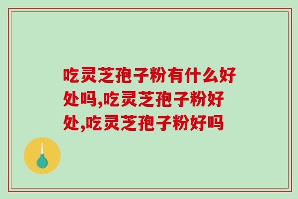 吃灵芝孢子粉有什么好处吗？这几点你懂吗