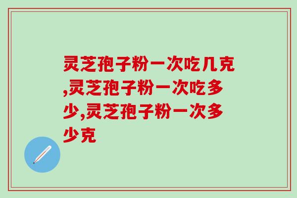 灵芝孢子粉一次吃几克，你真的会吃吗？
