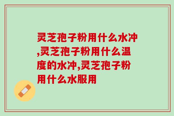 灵芝孢子粉用什么水冲？冲泡水温有讲究