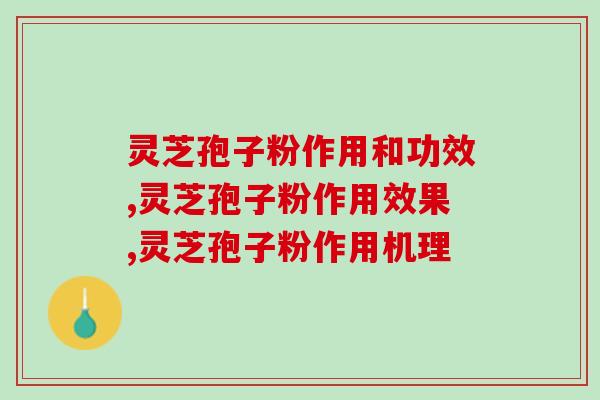 灵芝孢子粉作用和功效，一招教你秒懂灵芝孢子粉