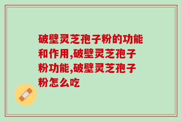破壁灵芝孢子粉的功能和作用,灵芝孢子粉应该怎么吃 破壁灵芝孢子粉的功能和作用,灵芝孢子粉应该怎么吃