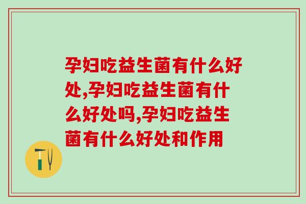 孕妇吃益生菌有什么好处,你知道多少? 孕妇吃益生菌有什么好处,你知道多少?