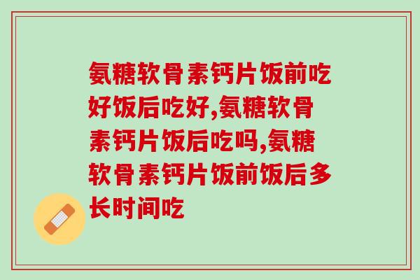 氨糖软骨素钙片饭前吃好饭后吃好？要注意了！