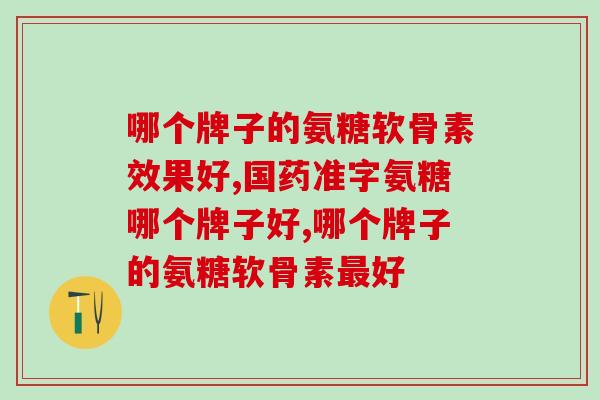 哪个牌子的氨糖软骨素效果好？你吃的是这个品牌吗