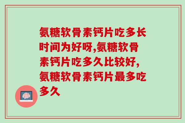 氨糖软骨素钙片吃多长时间为好呀？你知道吗？